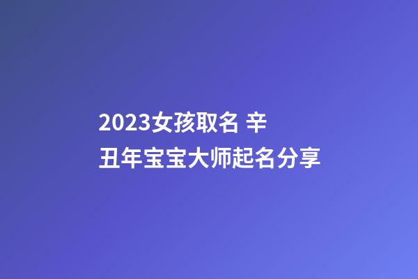 2023女孩取名 辛丑年宝宝大师起名分享